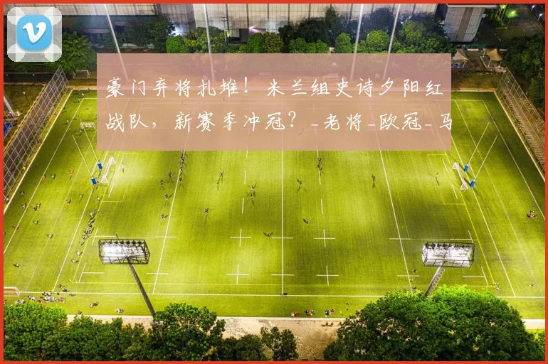 豪门弃将扎堆！米兰组史诗夕阳红战队，新赛季冲冠？_老将_欧冠_马德里竞技