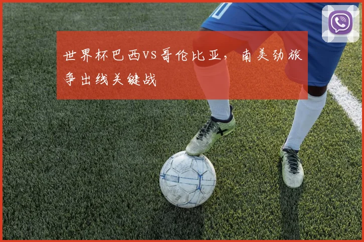 世界杯巴西vs哥伦比亚，南美劲旅争出线关键战