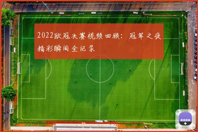 2022欧冠决赛视频回顾:冠军之夜精彩瞬间全记录