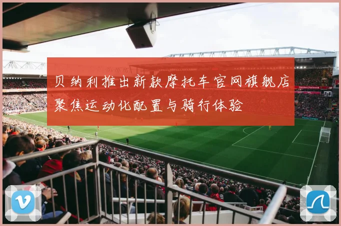 贝纳利推出新款摩托车官网旗舰店聚焦运动化配置与骑行体验