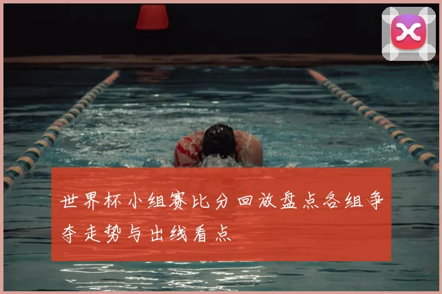 世界杯小组赛比分回放盘点各组争夺走势与出线看点