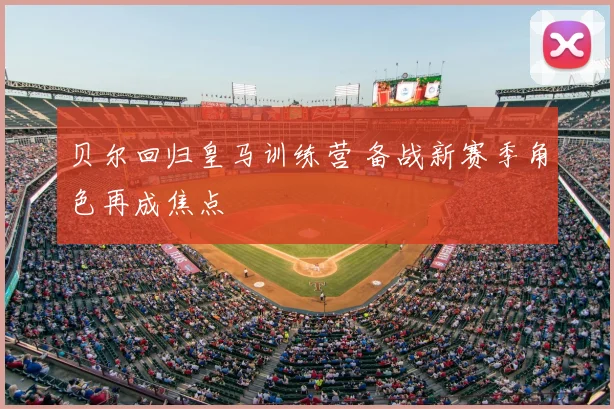 贝尔回归皇马训练营 备战新赛季角色再成焦点