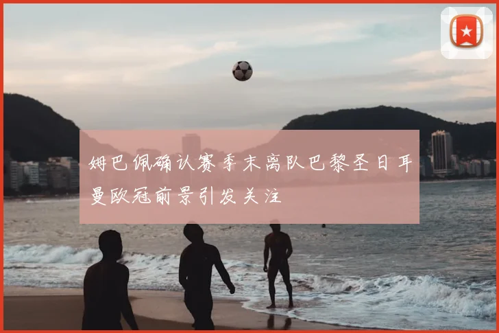 姆巴佩确认赛季末离队巴黎圣日耳曼欧冠前景引发关注