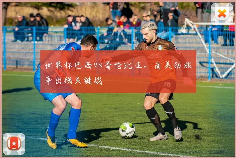 世界杯巴西vs哥伦比亚,南美劲旅争出线关键战