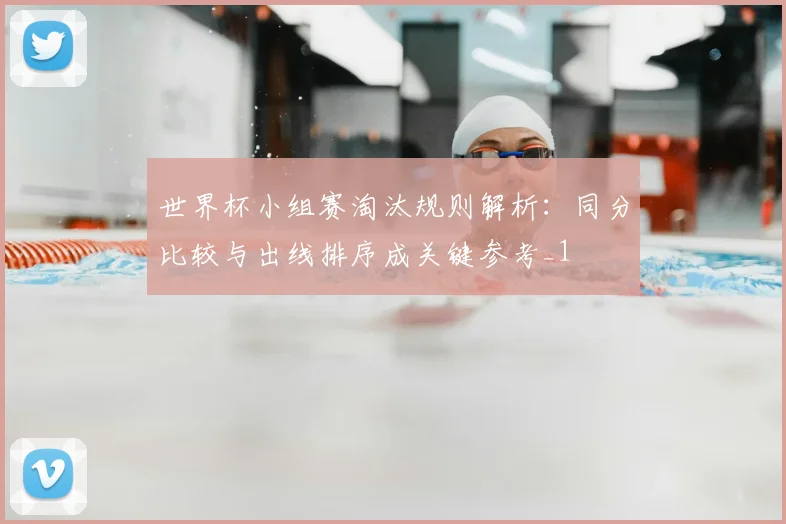 世界杯小组赛淘汰规则解析:同分比较与出线排序成关键参考_1