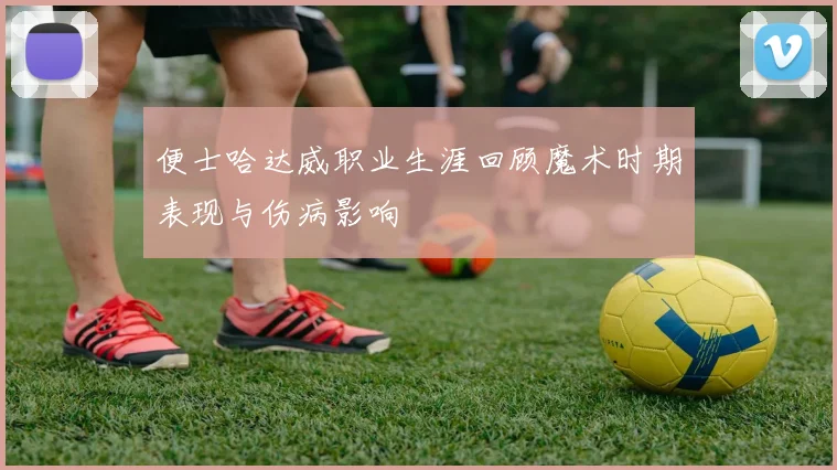 便士哈达威职业生涯回顾魔术时期表现与伤病影响