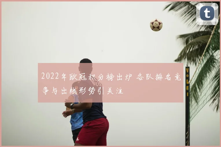 2022年欧冠积分榜出炉 各队排名竞争与出线形势引关注