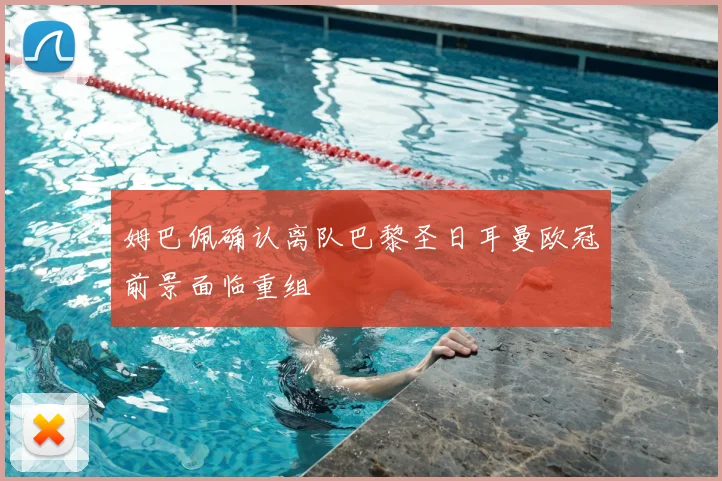 姆巴佩确认离队巴黎圣日耳曼欧冠前景面临重组