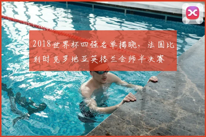 2018世界杯四强名单揭晓，法国比利时克罗地亚英格兰会师半决赛