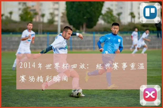 2014年世界杯回放:经典赛事重温赛场精彩瞬间