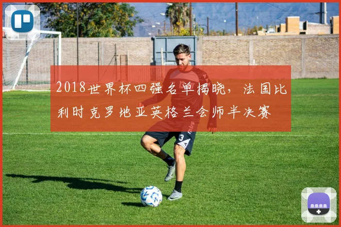2018世界杯四强名单揭晓，法国比利时克罗地亚英格兰会师半决赛