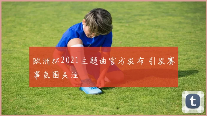 欧洲杯2021主题曲官方发布 引发赛事氛围关注