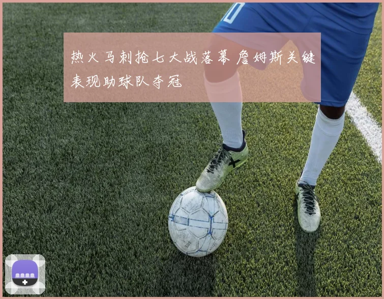 热火马刺抢七大战落幕 詹姆斯关键表现助球队夺冠