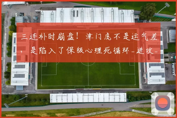 三连补时崩盘！津门虎不是运气差，是陷入了保级心理死循环_进攻_防守_对阵