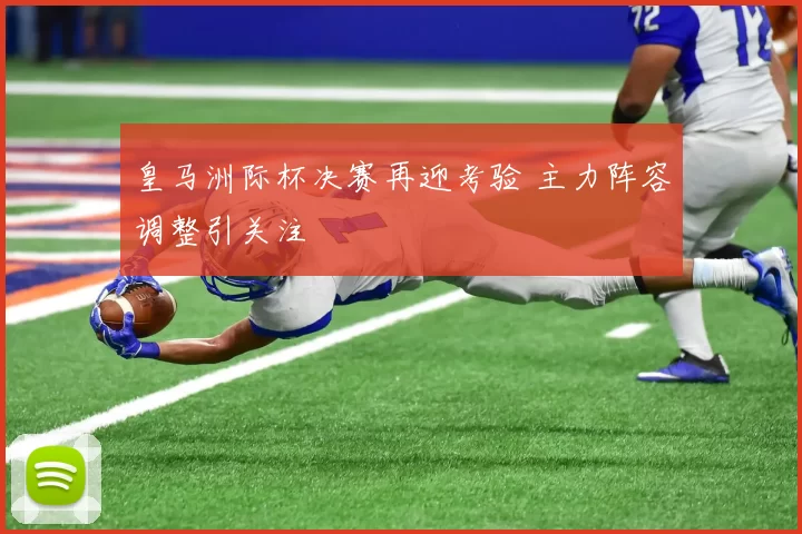皇马洲际杯决赛再迎考验 主力阵容调整引关注