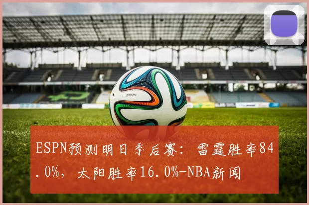 ESPN预测明日季后赛：雷霆胜率84.0%，太阳胜率16.0%-NBA新闻