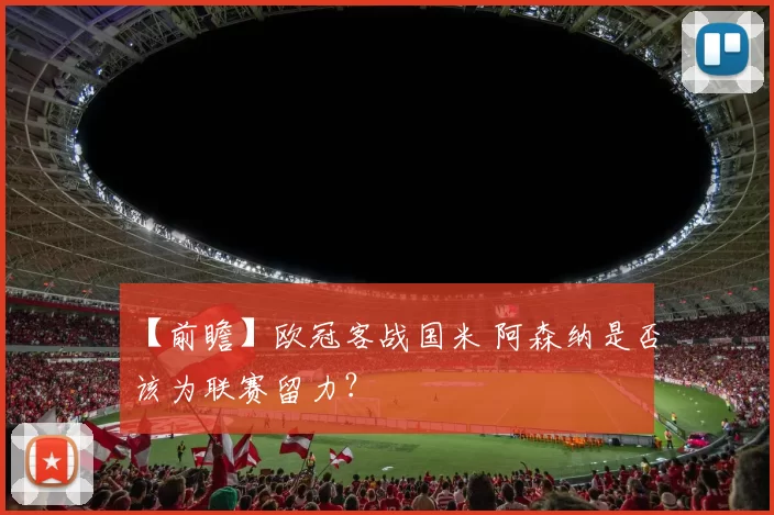 【前瞻】欧冠客战国米 阿森纳是否该为联赛留力?