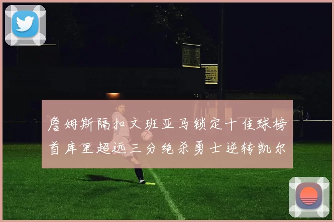 詹姆斯隔扣文班亚马锁定十佳球榜首库里超远三分绝杀勇士逆转凯尔特人