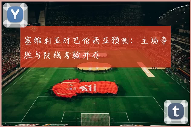 塞维利亚对巴伦西亚预测：主场争胜与防线考验并存