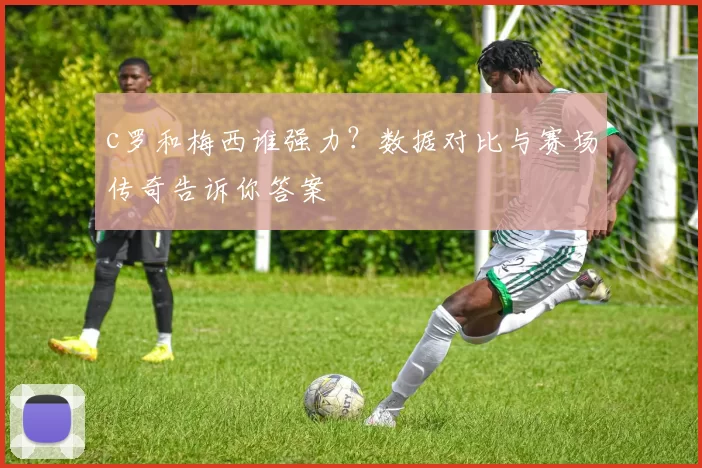 c罗和梅西谁强力?数据对比与赛场传奇告诉你答案