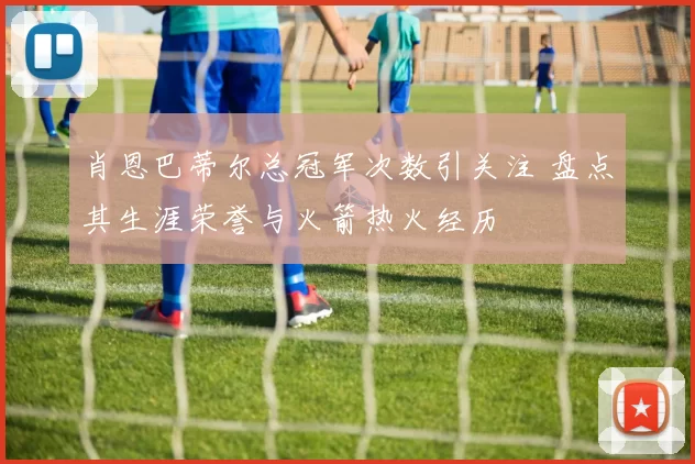 肖恩巴蒂尔总冠军次数引关注 盘点其生涯荣誉与火箭热火经历