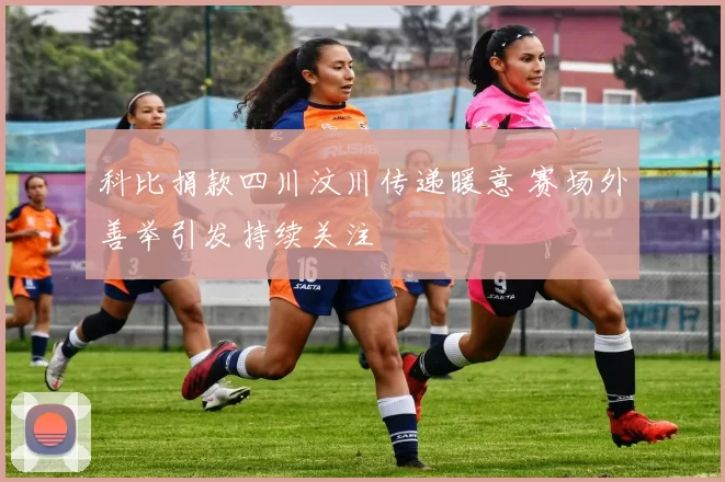 科比捐款四川汶川传递暖意 赛场外善举引发持续关注