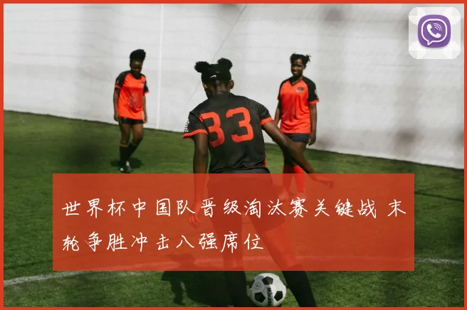 世界杯中国队晋级淘汰赛关键战 末轮争胜冲击八强席位