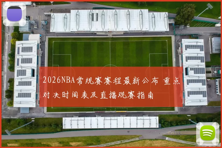2026NBA常规赛赛程最新公布 重点对决时间表及直播观赛指南