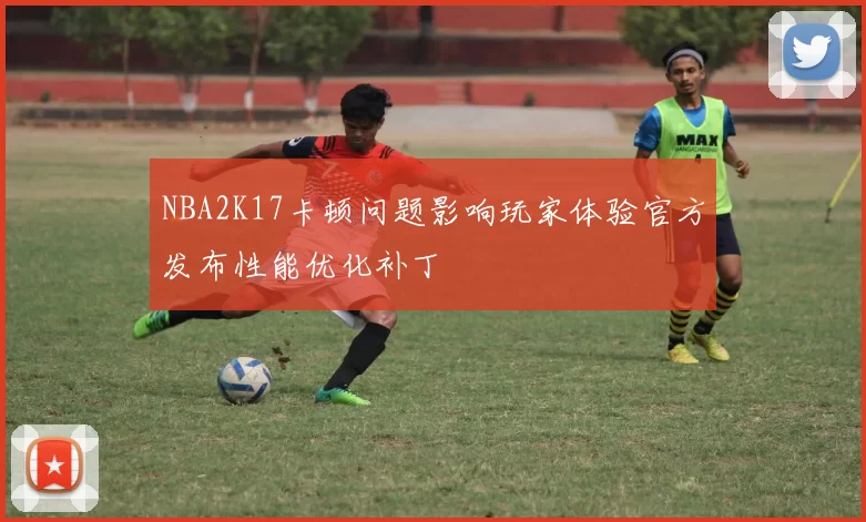 NBA2K17卡顿问题影响玩家体验官方发布性能优化补丁