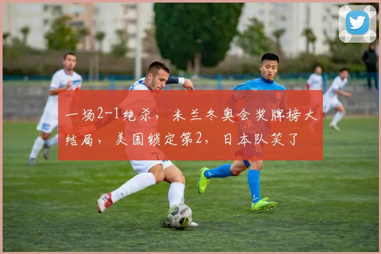 一场2-1绝杀，米兰冬奥会奖牌榜大结局，美国锁定第2，日本队笑了