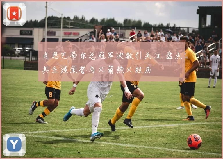 肖恩巴蒂尔总冠军次数引关注 盘点其生涯荣誉与火箭热火经历