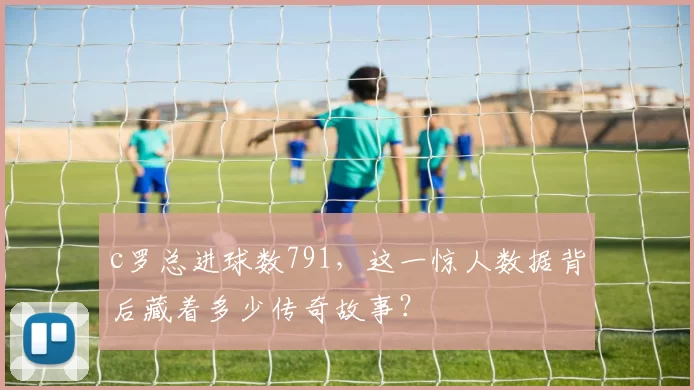 c罗总进球数791,这一惊人数据背后藏着多少传奇故事?
