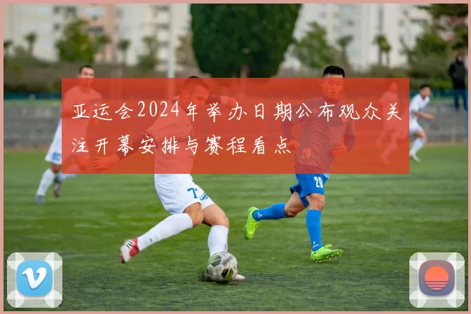 亚运会2024年举办日期公布观众关注开幕安排与赛程看点