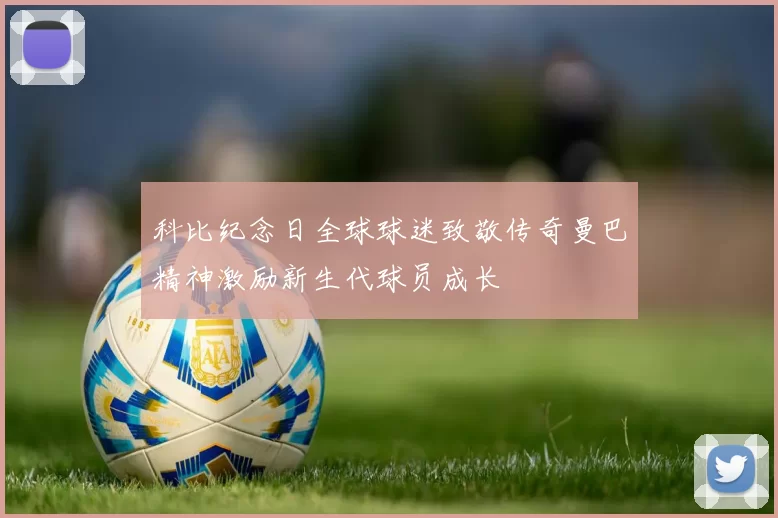 科比纪念日全球球迷致敬传奇曼巴精神激励新生代球员成长