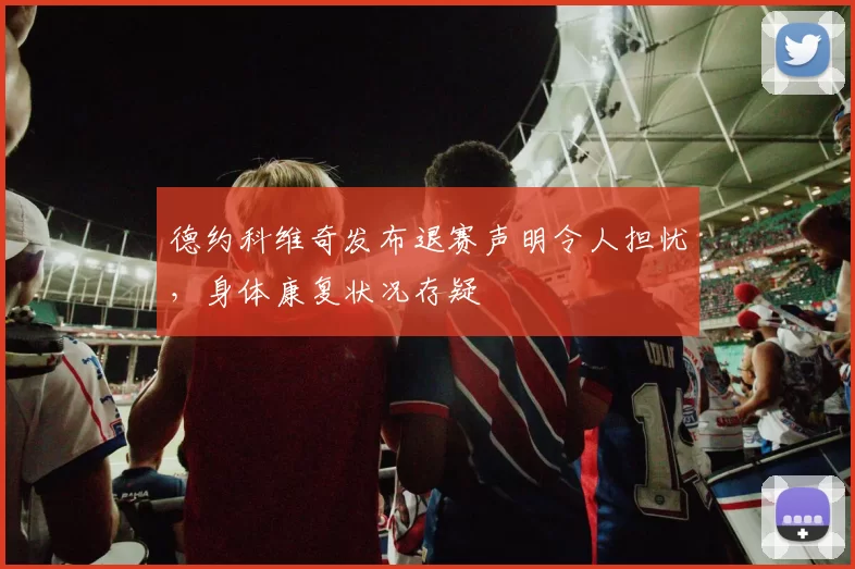 德约科维奇发布退赛声明令人担忧，身体康复状况存疑