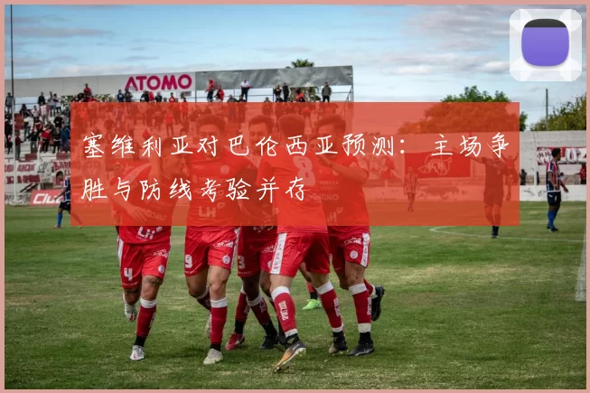 塞维利亚对巴伦西亚预测：主场争胜与防线考验并存