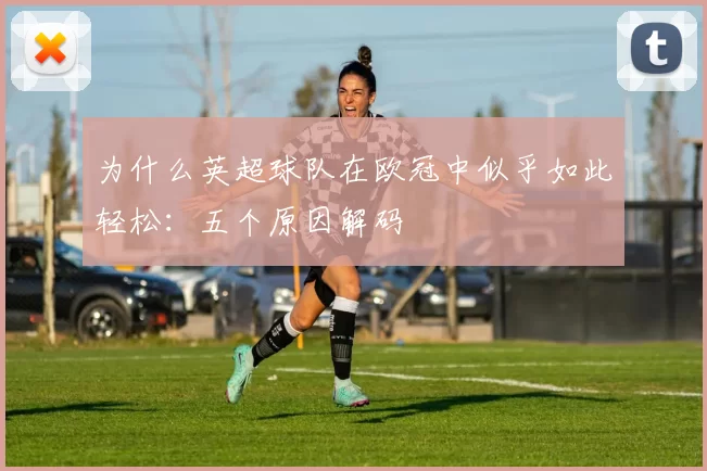 为什么英超球队在欧冠中似乎如此轻松：五个原因解码