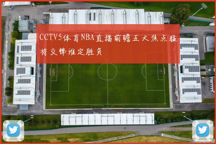 CCTV5体育NBA直播前瞻五大焦点猛将交锋谁定胜负