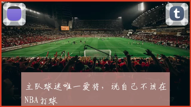 主队球迷唯一爱将，说自己不该在NBA打球