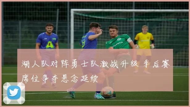 湖人队对阵勇士队激战升级 季后赛席位争夺悬念延续