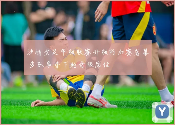 沙特女足甲级联赛升级附加赛落幕 多队争夺下轮晋级席位