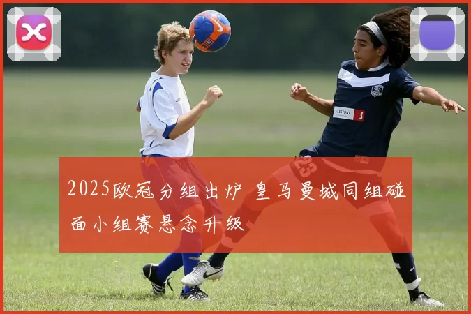 2025欧冠分组出炉 皇马曼城同组碰面小组赛悬念升级