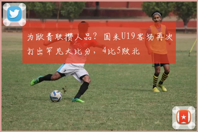 为欧青联攒人品？国米U19客场再次打出罕见大比分，4比5败北