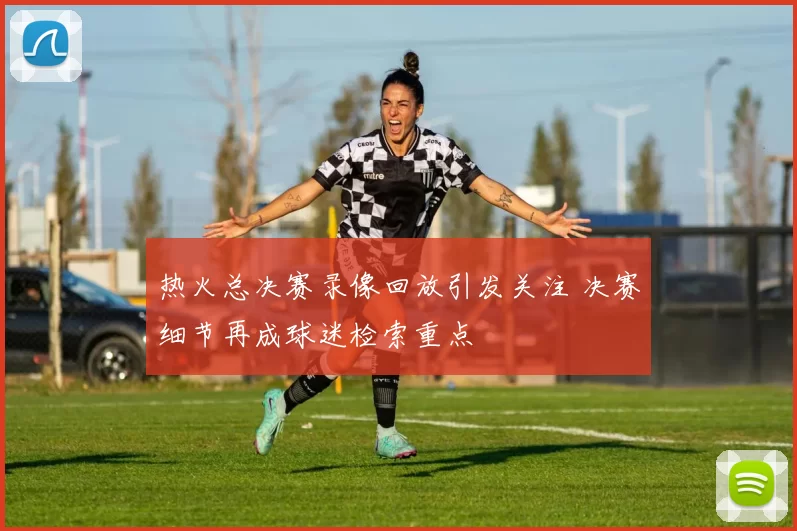 热火总决赛录像回放引发关注 决赛细节再成球迷检索重点
