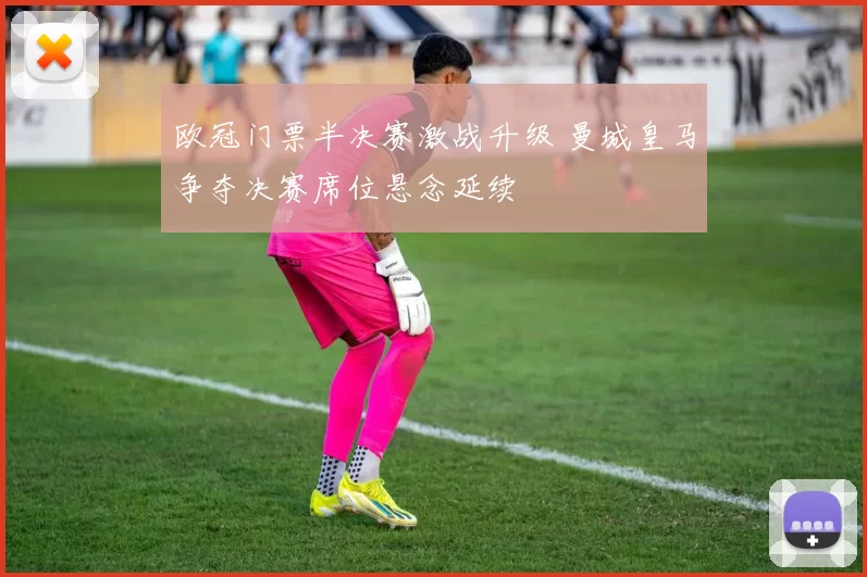 欧冠门票半决赛激战升级 曼城皇马争夺决赛席位悬念延续