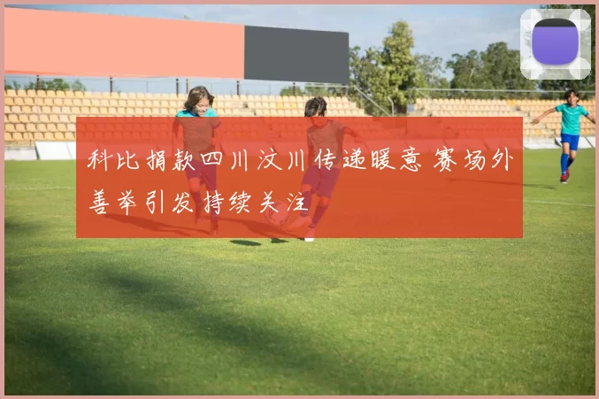 科比捐款四川汶川传递暖意 赛场外善举引发持续关注