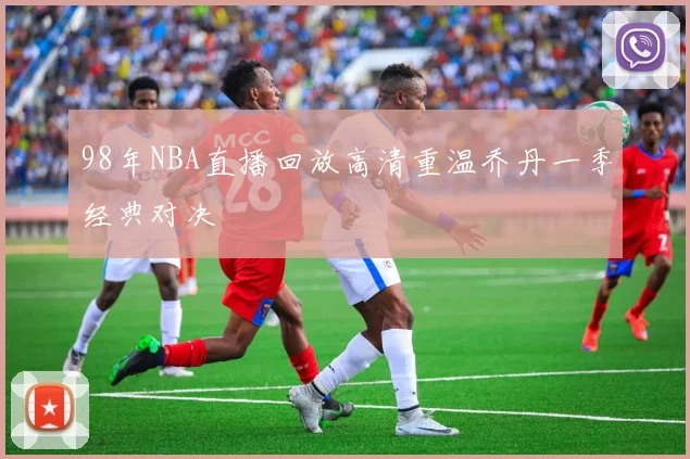 98年NBA直播回放高清重温乔丹一季经典对决