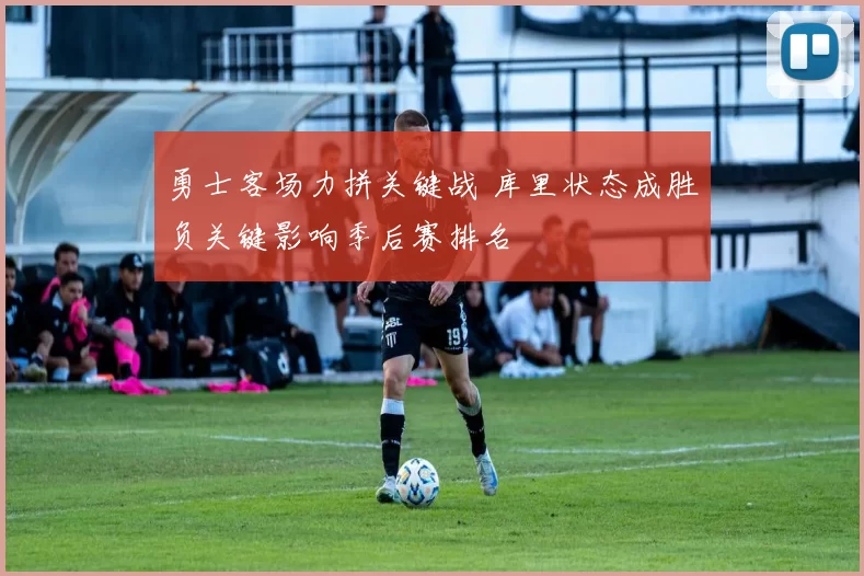 勇士客场力拼关键战 库里状态成胜负关键影响季后赛排名