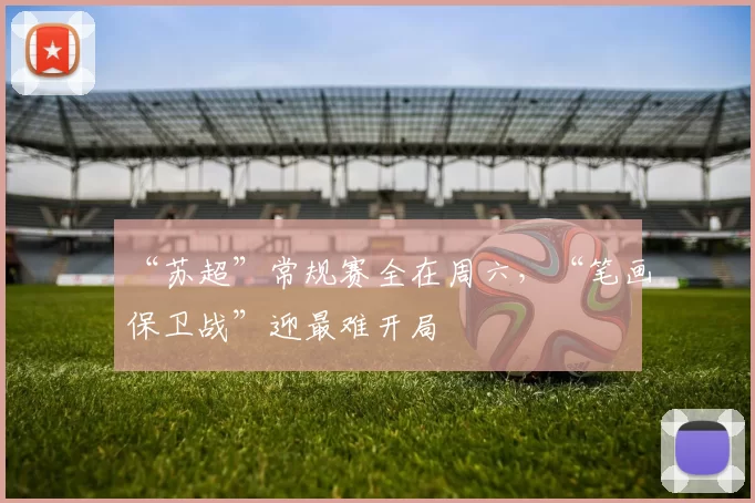 “苏超”常规赛全在周六，“笔画保卫战”迎最难开局