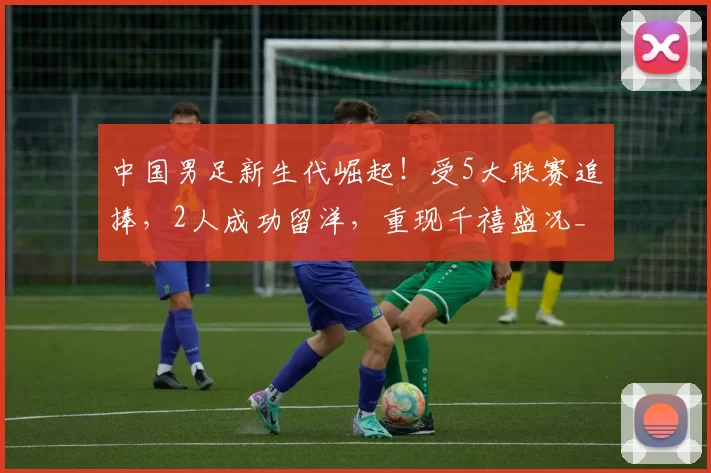 中国男足新生代崛起!受5大联赛追捧,2人成功留洋,重现千禧盛况_王钰栋_球员_徐彬